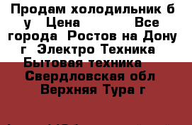 Продам холодильник б/у › Цена ­ 2 500 - Все города, Ростов-на-Дону г. Электро-Техника » Бытовая техника   . Свердловская обл.,Верхняя Тура г.